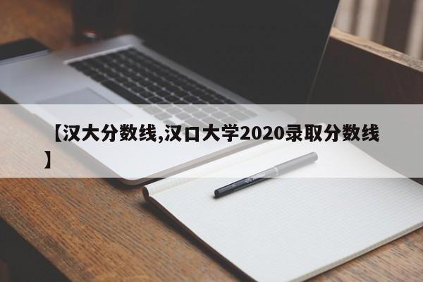 【汉大分数线,汉口大学2020录取分数线】