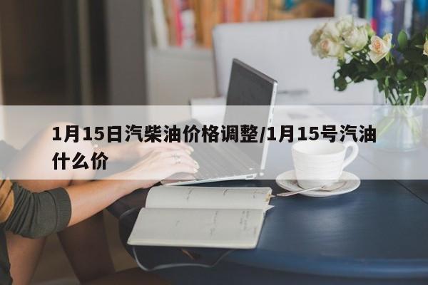 1月15日汽柴油价格调整/1月15号汽油什么价