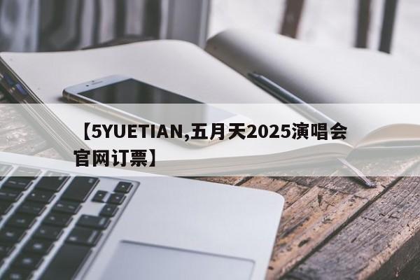 【5YUETIAN,五月天2025演唱会官网订票】