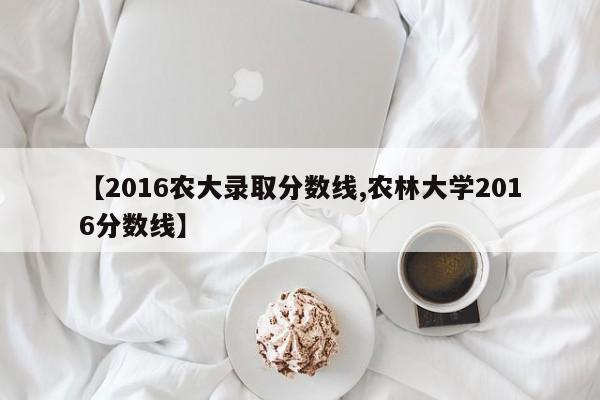 【2016农大录取分数线,农林大学2016分数线】