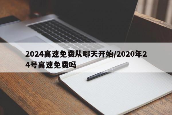 2024高速免费从哪天开始/2020年24号高速免费吗