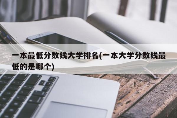 一本最低分数线大学排名(一本大学分数线最低的是哪个)
