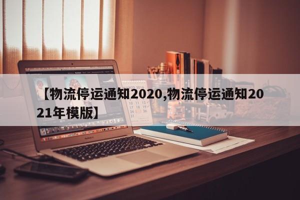 【物流停运通知2020,物流停运通知2021年模版】