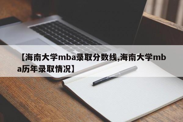 【海南大学mba录取分数线,海南大学mba历年录取情况】
