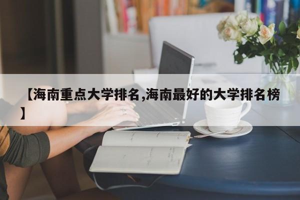 【海南重点大学排名,海南最好的大学排名榜】