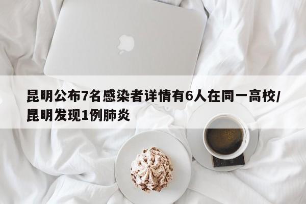 昆明公布7名感染者详情有6人在同一高校/昆明发现1例肺炎