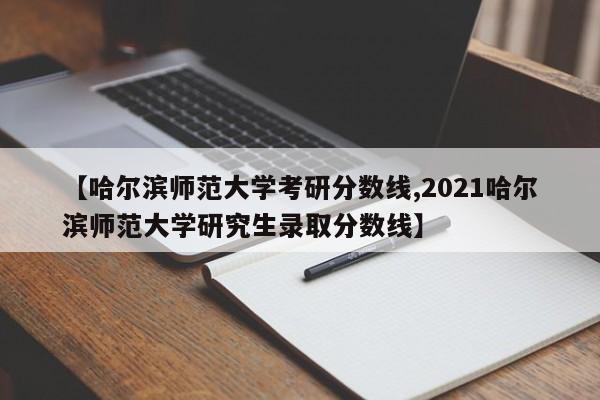 【哈尔滨师范大学考研分数线,2021哈尔滨师范大学研究生录取分数线】