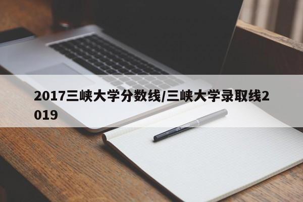 2017三峡大学分数线/三峡大学录取线2019
