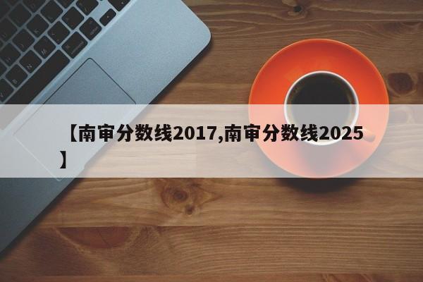 【南审分数线2017,南审分数线2025】