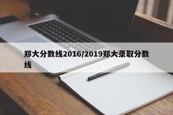 郑大分数线2016/2019郑大录取分数线