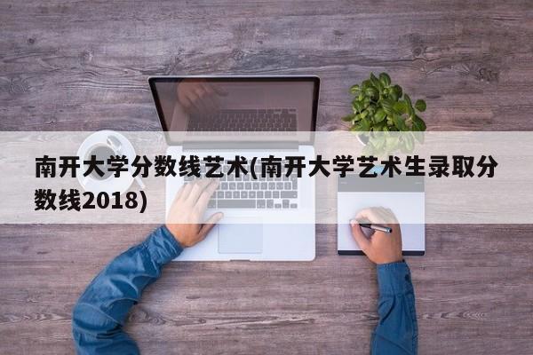 南开大学分数线艺术(南开大学艺术生录取分数线2018)