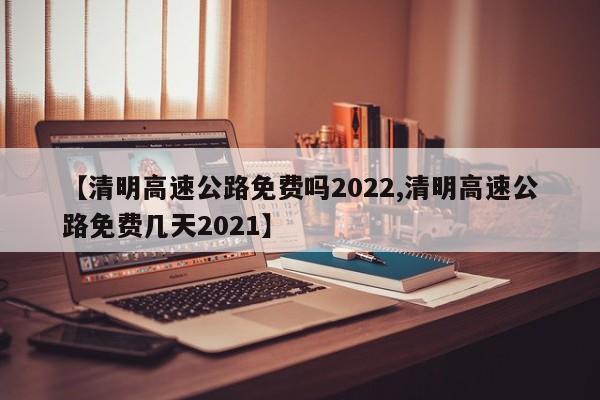 【清明高速公路免费吗2022,清明高速公路免费几天2021】
