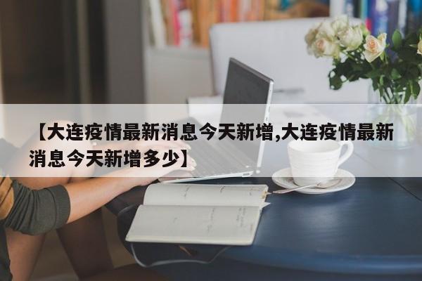 【大连疫情最新消息今天新增,大连疫情最新消息今天新增多少】
