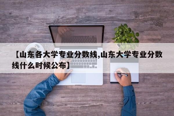 【山东各大学专业分数线,山东大学专业分数线什么时候公布】