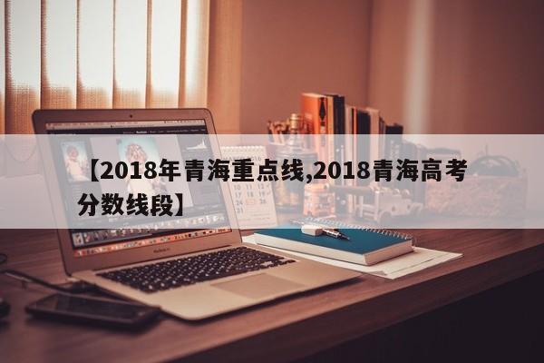 【2018年青海重点线,2018青海高考分数线段】