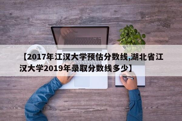 【2017年江汉大学预估分数线,湖北省江汉大学2019年录取分数线多少】