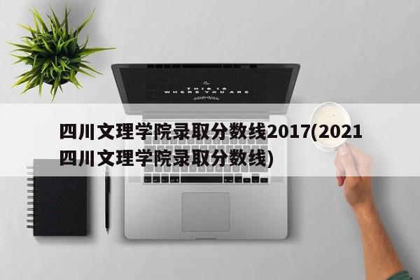 四川文理学院录取分数线2017(2021四川文理学院录取分数线)