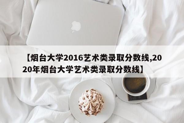 【烟台大学2016艺术类录取分数线,2020年烟台大学艺术类录取分数线】