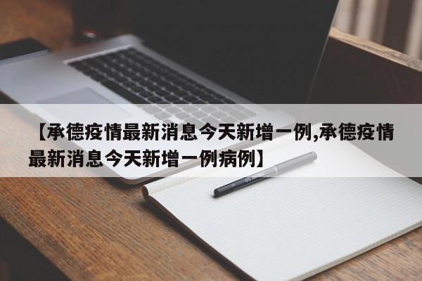 【承德疫情最新消息今天新增一例,承德疫情最新消息今天新增一例病例】