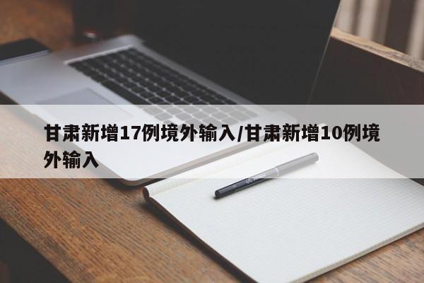 甘肃新增17例境外输入/甘肃新增10例境外输入