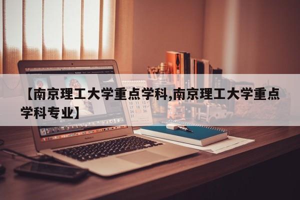 【南京理工大学重点学科,南京理工大学重点学科专业】