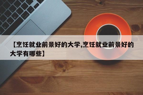 【烹饪就业前景好的大学,烹饪就业前景好的大学有哪些】