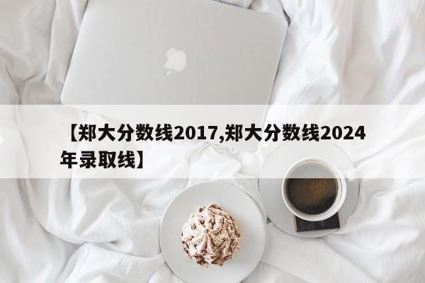 【郑大分数线2017,郑大分数线2024年录取线】