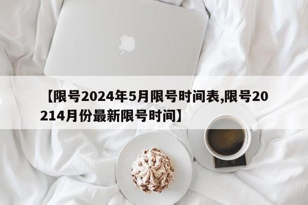 【限号2024年5月限号时间表,限号20214月份最新限号时间】