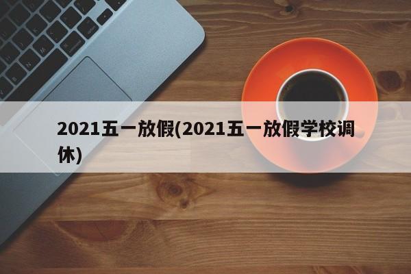 2021五一放假(2021五一放假学校调休)