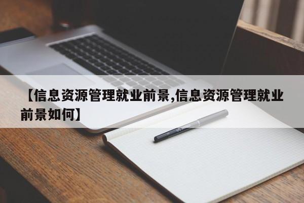 【信息资源管理就业前景,信息资源管理就业前景如何】