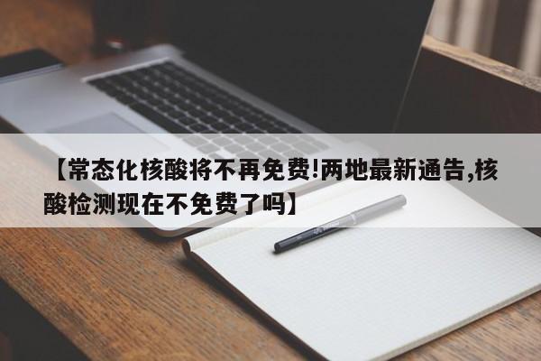 【常态化核酸将不再免费!两地最新通告,核酸检测现在不免费了吗】