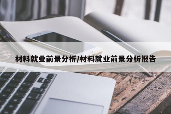 材料就业前景分析/材料就业前景分析报告