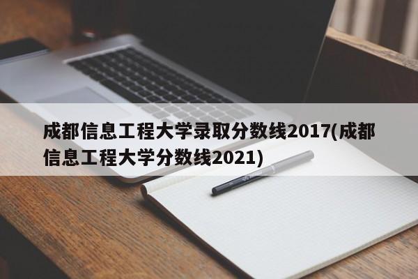 成都信息工程大学录取分数线2017(成都信息工程大学分数线2021)