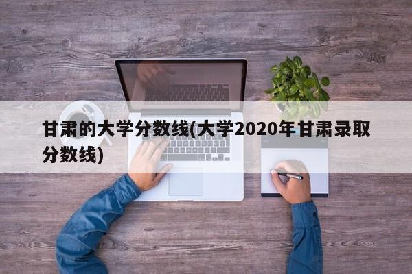 甘肃的大学分数线(大学2020年甘肃录取分数线)