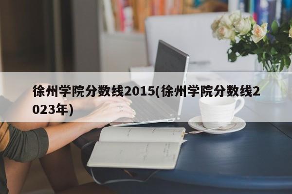 徐州学院分数线2015(徐州学院分数线2023年)