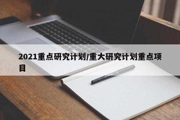 2021重点研究计划/重大研究计划重点项目