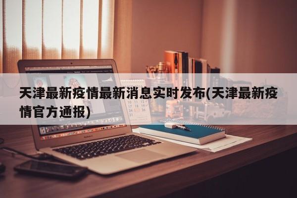 天津最新疫情最新消息实时发布(天津最新疫情官方通报)