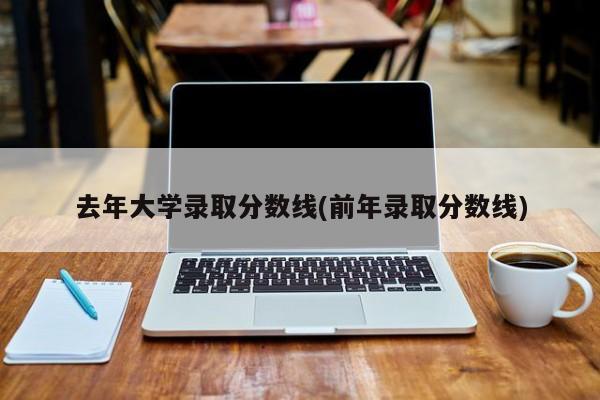 去年大学录取分数线(前年录取分数线)