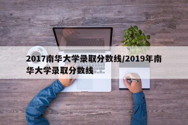 2017南华大学录取分数线/2019年南华大学录取分数线