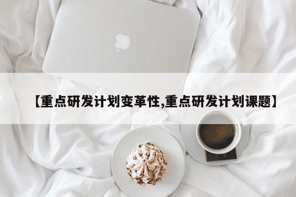 【重点研发计划变革性,重点研发计划课题】
