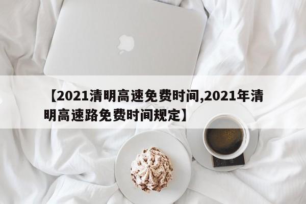 【2021清明高速免费时间,2021年清明高速路免费时间规定】