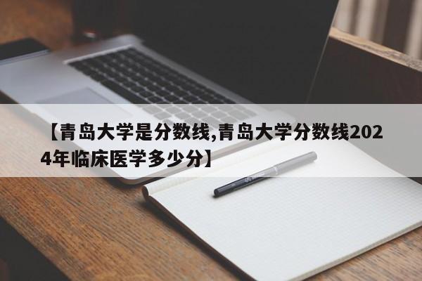 【青岛大学是分数线,青岛大学分数线2024年临床医学多少分】