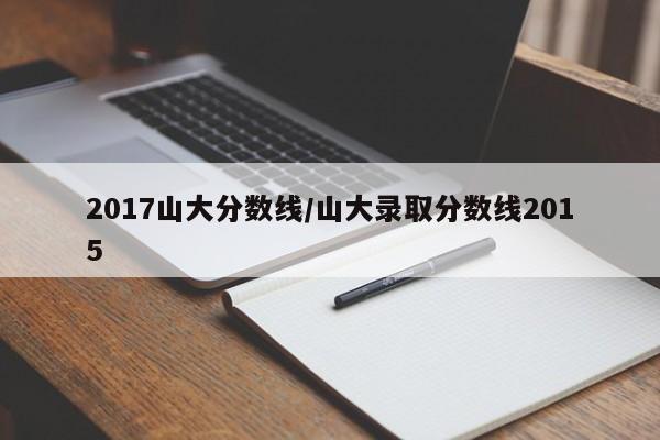 2017山大分数线/山大录取分数线2015