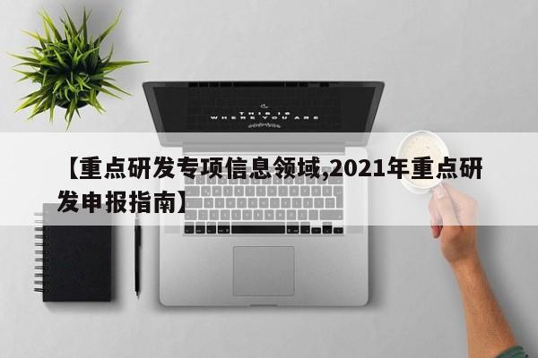 【重点研发专项信息领域,2021年重点研发申报指南】