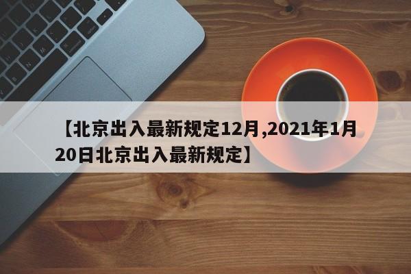 【北京出入最新规定12月,2021年1月20日北京出入最新规定】