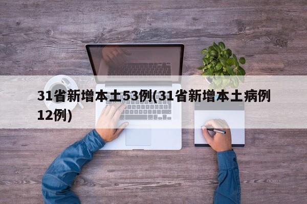 31省新增本土53例(31省新增本土病例12例)