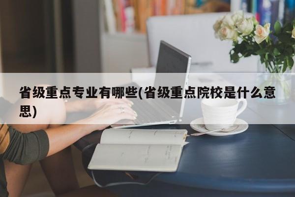 省级重点专业有哪些(省级重点院校是什么意思)