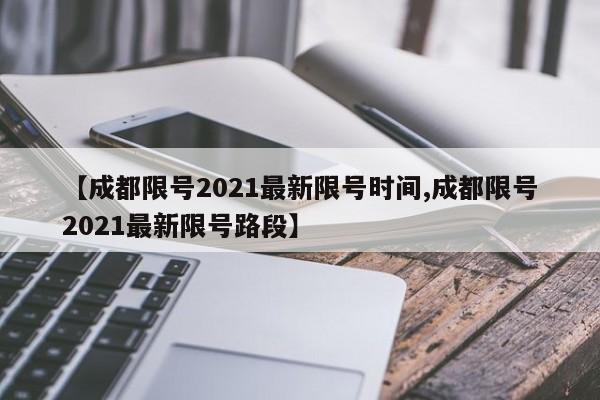【成都限号2021最新限号时间,成都限号2021最新限号路段】