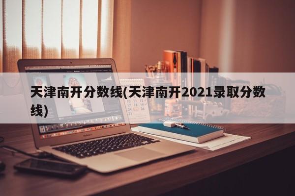 天津南开分数线(天津南开2021录取分数线)