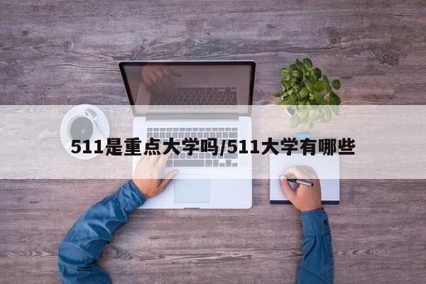 511是重点大学吗/511大学有哪些